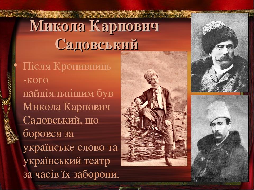 Микола Карпович Садовський Після Кропивниць -кого найдіяльнішим був Микола Карпович Садовський, що боровся за українське слово та український театр...