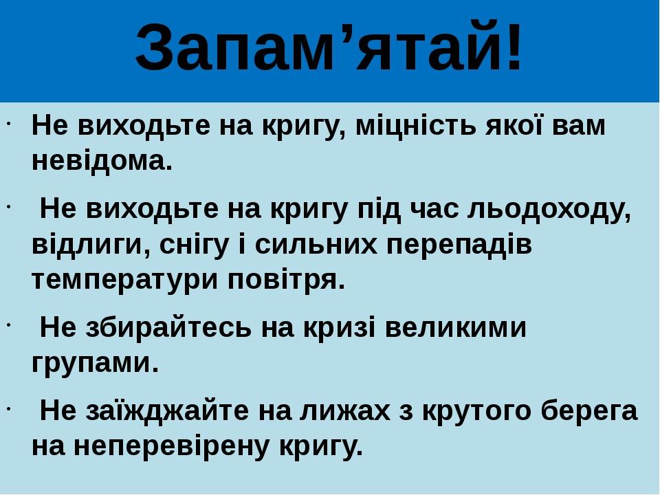Запам’ятай! Не виходьте на кригу, міцність якої вам невідома. Не виходьте на кригу під час льодоходу, відлиги, снігу i сильних перепадів температур...