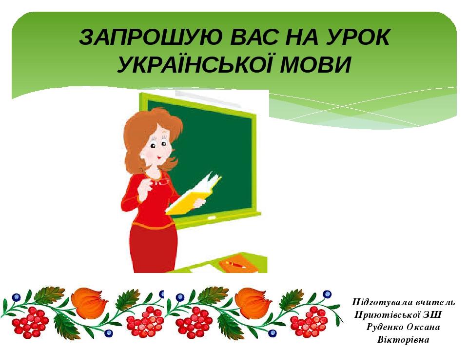 ЗАПРОШУЮ ВАС НА УРОК УКРАЇНСЬКОЇ МОВИ Підготувала вчитель Приютівської ЗШ Руденко Оксана Вікторівна