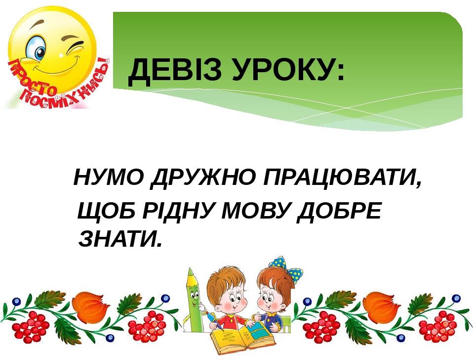 НУМО ДРУЖНО ПРАЦЮВАТИ, ЩОБ РІДНУ МОВУ ДОБРЕ ЗНАТИ. ДЕВІЗ УРОКУ: