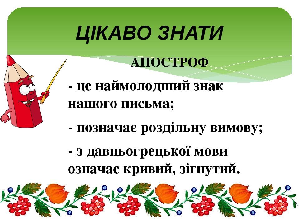 ЦІКАВО ЗНАТИ АПОСТРОФ - це наймолодший знак нашого письма; - позначає роздільну вимову; - з давньогрецької мови означає кривий, зігнутий.