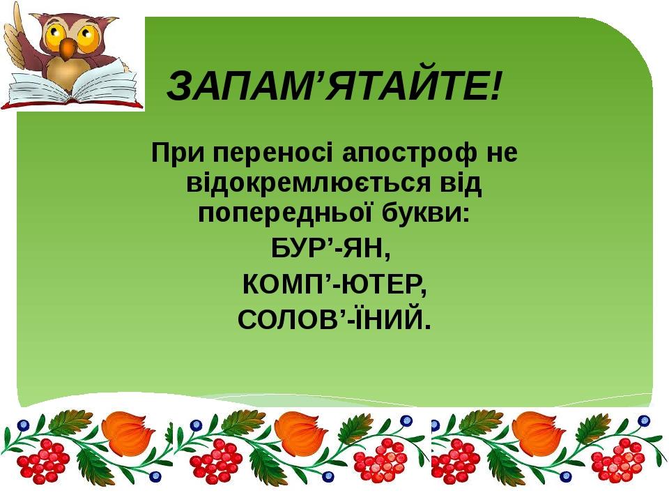 ЗАПАМ’ЯТАЙТЕ! При переносі апостроф не відокремлюється від попередньої букви: БУР’-ЯН, КОМП’-ЮТЕР, СОЛОВ’-ЇНИЙ.