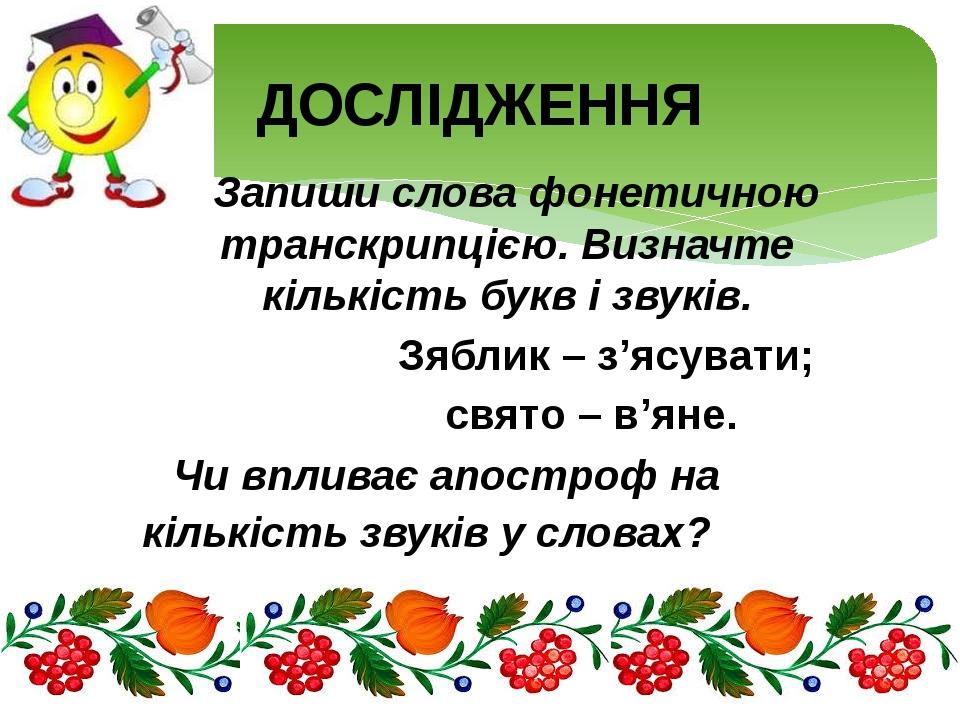 Запиши слова фонетичною транскрипцією. Визначте кількість букв і звуків. Зяблик – з’ясувати; свято – в’яне. Чи впливає апостроф на кількість звуків...