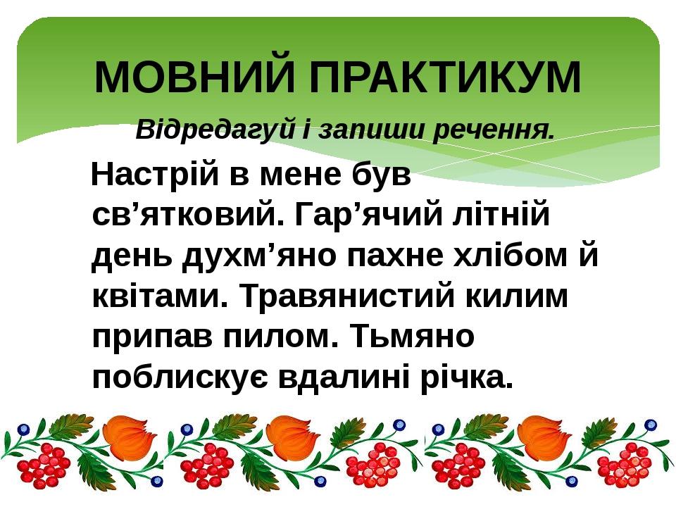 Відредагуй і запиши речення. Настрій в мене був св’ятковий. Гар’ячий літній день духм’яно пахне хлібом й квітами. Травянистий килим припав пилом. Т...