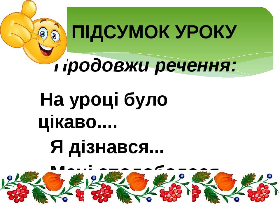 Продовжи речення: На уроці було цікаво.... Я дізнався... Мені сподобалося... ПІДСУМОК УРОКУ