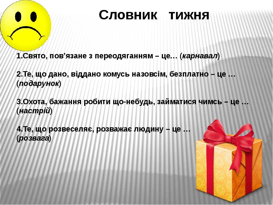 Словник тижня Свято, пов’язане з переодяганням – це… (карнавал) Те, що дано, віддано комусь назовсім, безплатно – це … (подарунок) Охота, бажання р...