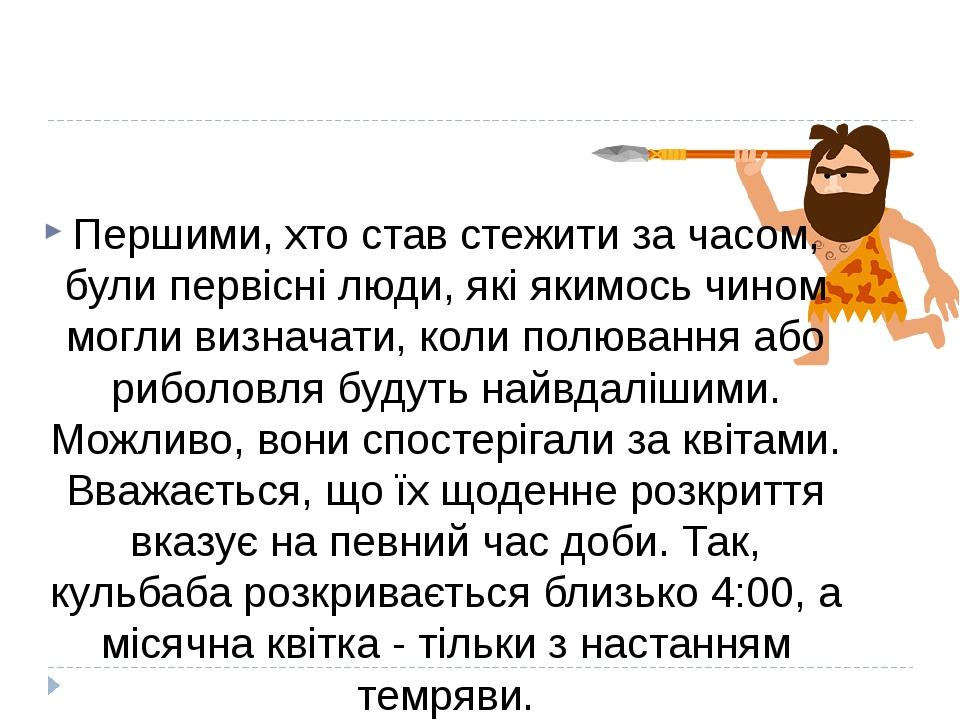Першими, хто став стежити за часом, були первісні люди, які якимось чином могли визначати, коли полювання або риболовля будуть найвдалішими. Можлив...