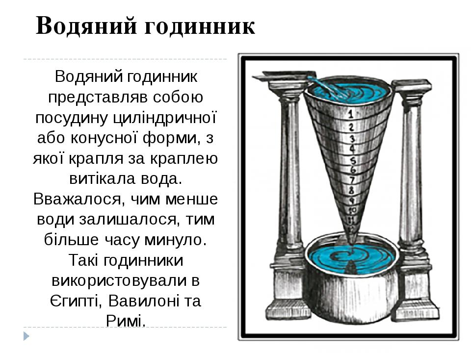 Водяний годинник представляв собою посудину циліндричної або конусної форми, з якої крапля за краплею витікала вода. Вважалося, чим менше води зали...