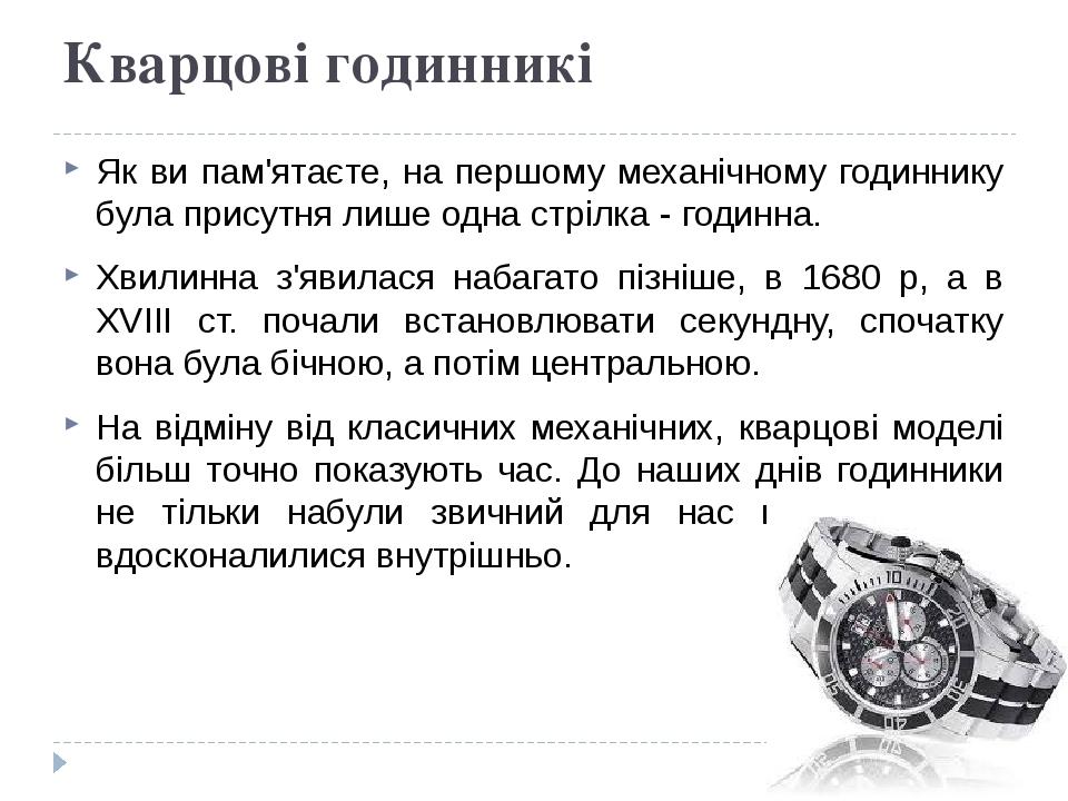 Кварцові годинникі Як ви пам'ятаєте, на першому механічному годиннику була присутня лише одна стрілка - годинна. Хвилинна з'явилася набагато пізніш...