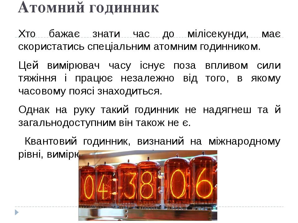 Атомний годинник Хто бажає знати час до мілісекунди, має скористатись спеціальним атомним годинником. Цей вимірювач часу існує поза впливом сили тя...