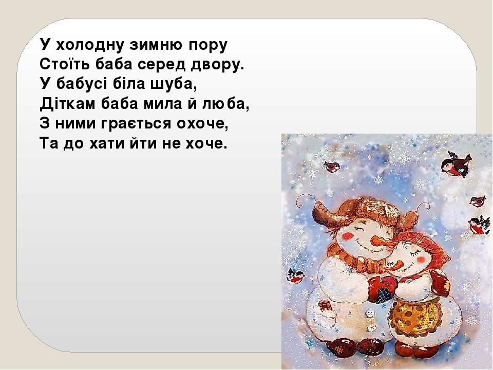 У холодну зимню пору Стоїть баба серед двору. У бабусі біла шуба, Діткам баба мила й люба, З ними грається охоче, Та до хати йти не хоче.