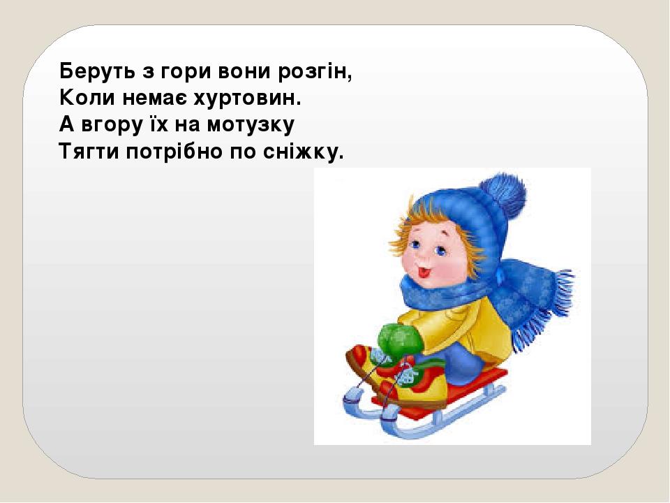 Беруть з гори вони розгін, Коли немає хуртовин. А вгору їх на мотузку Тягти потрібно по сніжку.