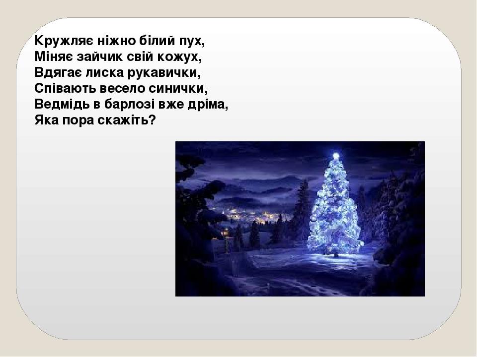 Кружляє ніжно білий пух, Міняє зайчик свій кожух, Вдягає лиска рукавички, Співають весело синички, Ведмідь в барлозі вже дріма, Яка пора скажіть?