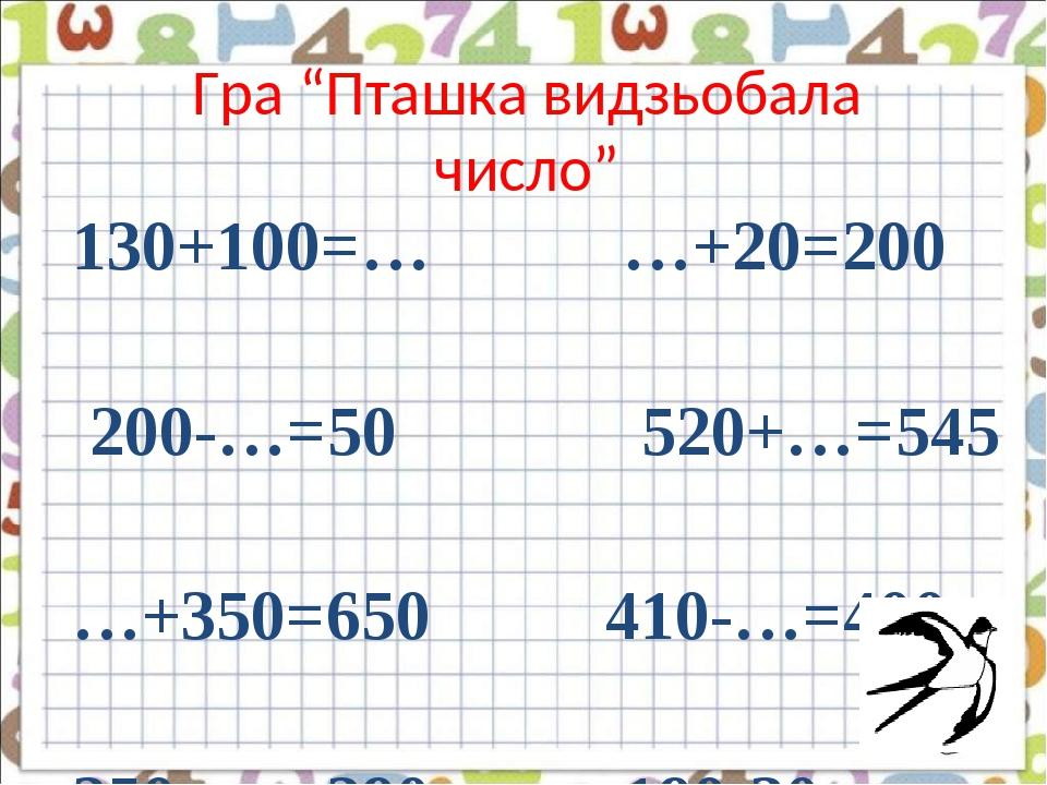 Гра “Пташка видзьобала число” 130+100=… …+20=200 200-…=50 520+…=545 …+350=650 410-…=400 250+…=290 190-30=…