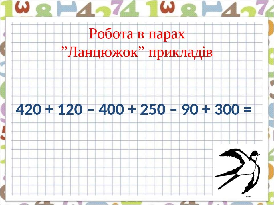 Робота в парах ”Ланцюжок” прикладів 420 + 120 – 400 + 250 – 90 + 300 =