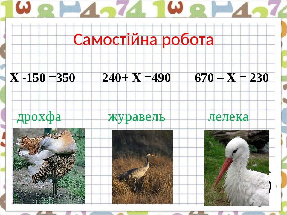 Самостійна робота Х -150 =350 240+ Х =490 670 – Х = 230 дрохфа журавель лелека