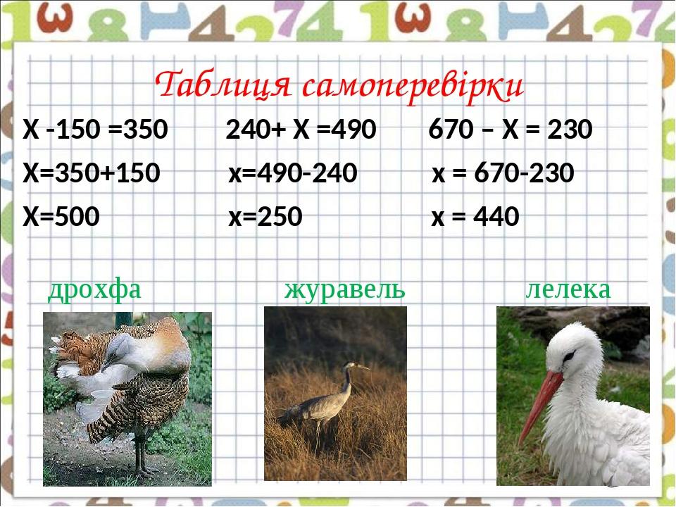 Таблиця самоперевірки Х -150 =350 240+ Х =490 670 – Х = 230 Х=350+150 х=490-240 х = 670-230 Х=500 х=250 х = 440 дрохфа журавель лелека