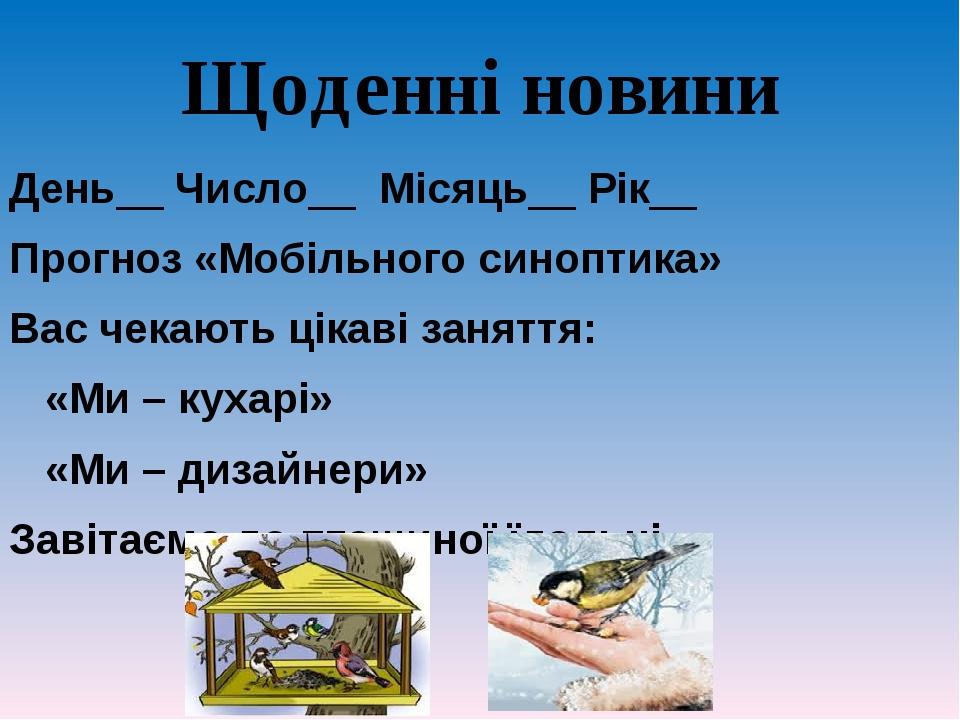 Щоденні новини День__ Число__ Місяць__ Рік__ Прогноз «Мобільного синоптика» Вас чекають цікаві заняття: «Ми – кухарі» «Ми – дизайнери» Завітаємо до...