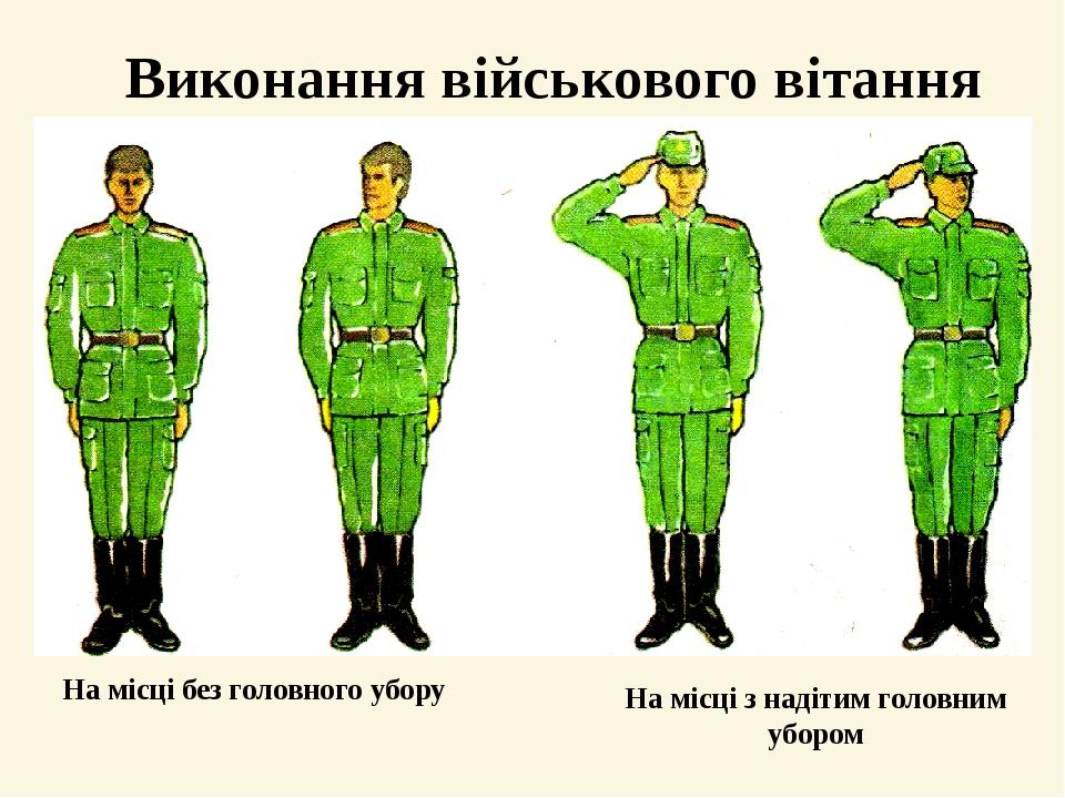 Виконання військового вітання На місці без головного убору На місці з надітим головним убором