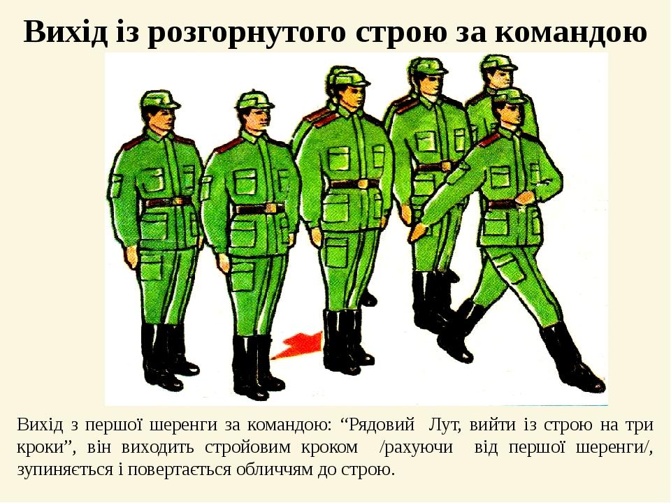 Вихід із розгорнутого строю за командою Вихід з першої шеренги за командою: “Рядовий Лут, вийти із строю на три кроки”, він виходить стройовим крок...