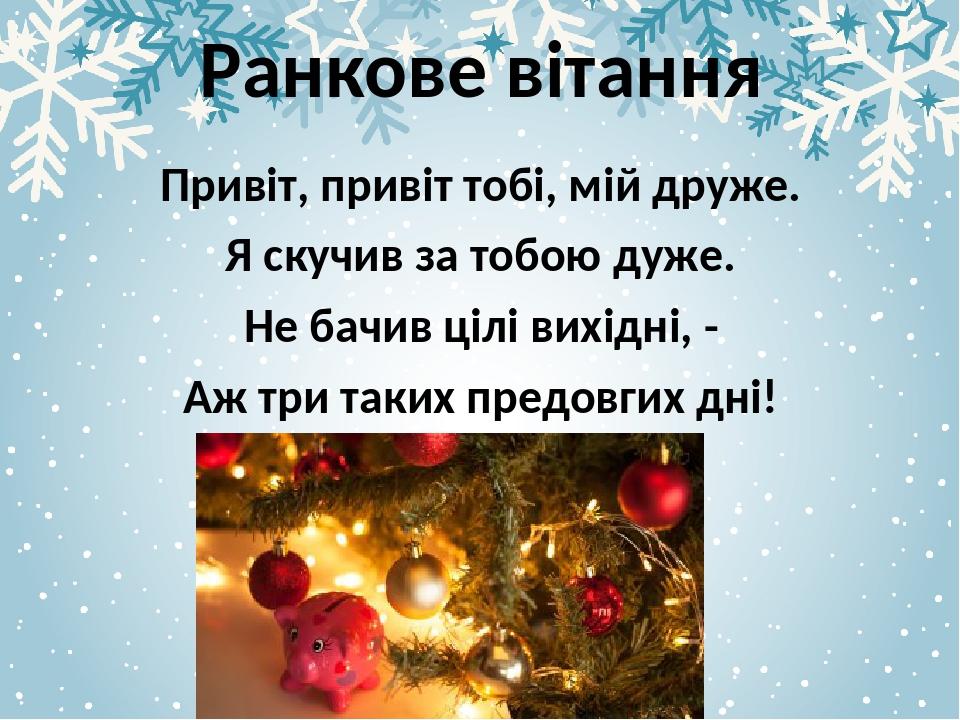 Ранкове вітання Привіт, привіт тобі, мій друже. Я скучив за тобою дуже. Не бачив цілі вихідні, - Аж три таких предовгих дні!