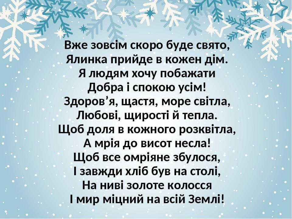 Вже зовсім скоро буде свято, Ялинка прийде в кожен дім. Я людям хочу побажати Добра і спокою усім! Здоров’я, щастя, море світла, Любові, щирості й ...