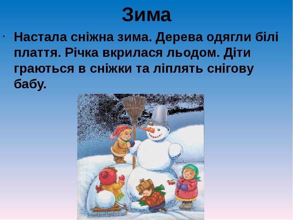 Зима Настала сніжна зима. Дерева одягли білі плаття. Річка вкрилася льодом. Діти граються в сніжки та ліплять снігову бабу.