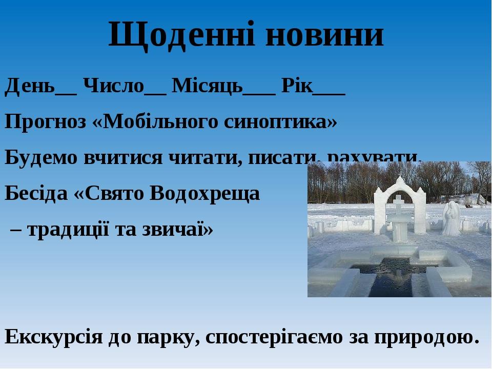 Щоденні новини День__ Число__ Місяць___ Рік___ Прогноз «Мобільного синоптика» Будемо вчитися читати, писати, рахувати. Бесіда «Свято Водохреща – тр...
