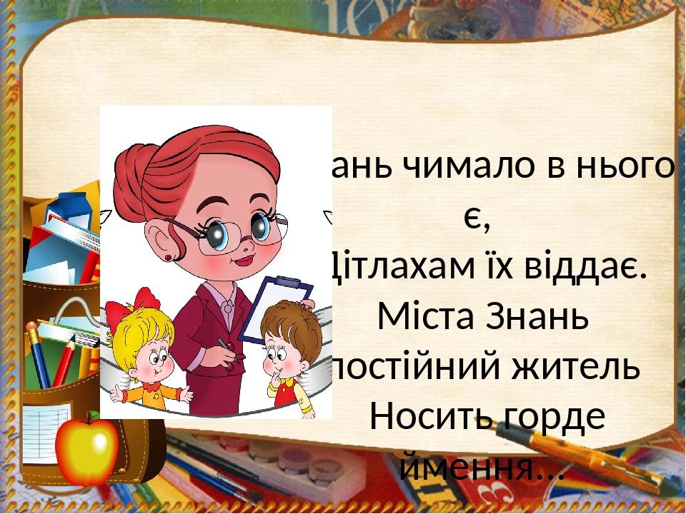 Знань чимало в нього є, Дітлахам їх віддає. Міста Знань постійний житель Носить горде ймення... Вчитель
