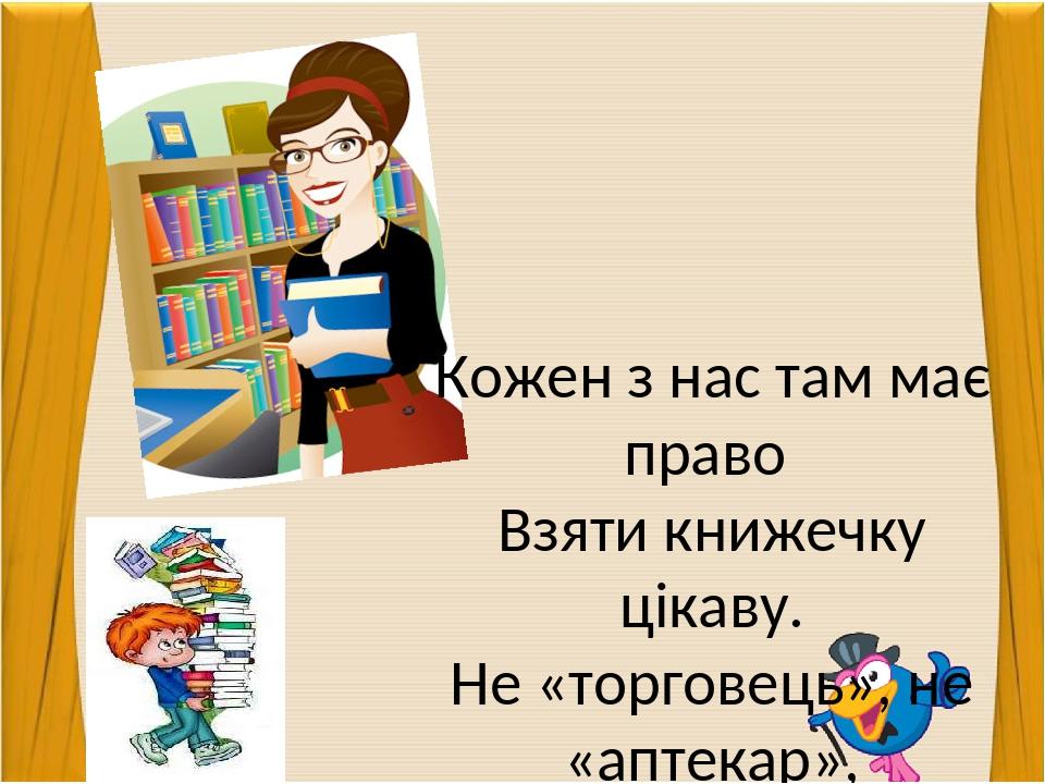 Кожен з нас там має право Взяти книжечку цікаву. Не «торговець», не «аптекар», Там працює...- бібліотекар