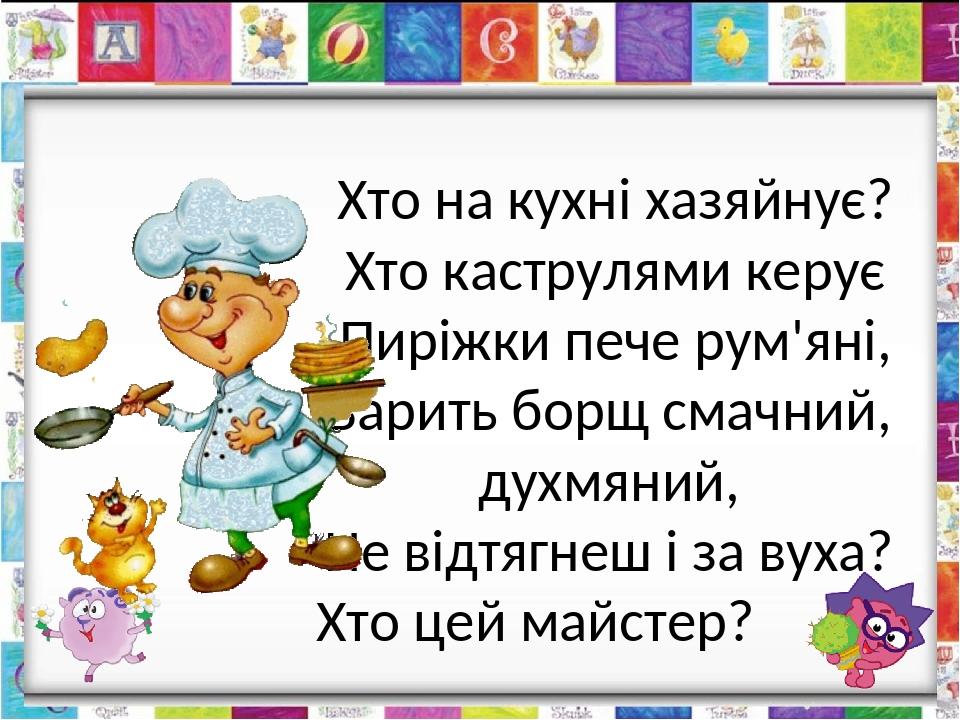 Хто на кухні хазяйнує? Хто каструлями керує Пиріжки пече рум'яні, Варить борщ смачний, духмяний, Не відтягнеш і за вуха? Хто цей майстер? кухар