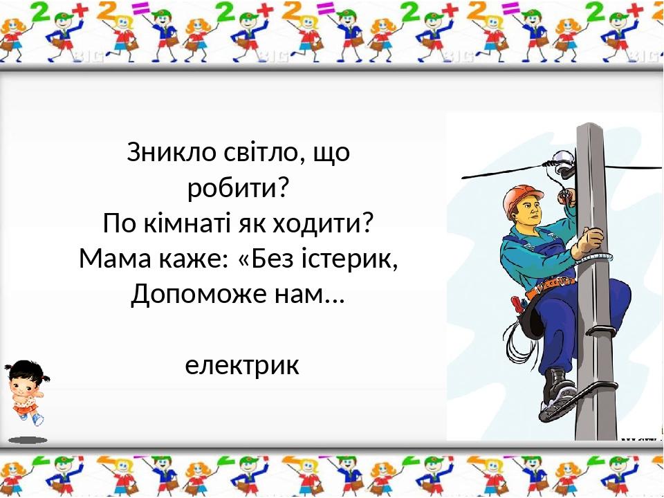 Зникло світло, що робити? По кімнаті як ходити? Мама каже: «Без істерик, Допоможе нам... електрик
