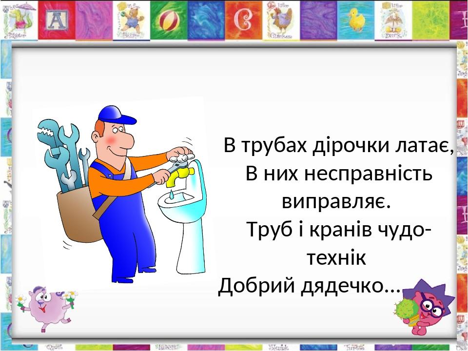 В трубах дірочки латає, В них несправність виправляє. Труб і кранів чудо-технік Добрий дядечко... сантехнік.