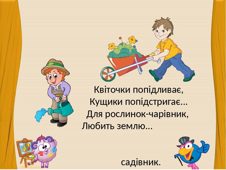 Квіточки попідливає, Кущики попідстригає... Для рослинок-чарівник, Любить землю... садівник.