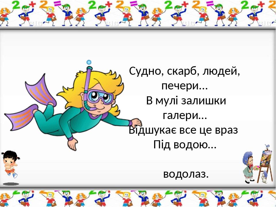 Судно, скарб, людей, печери... В мулі залишки галери… Відшукає все це враз Під водою… водолаз.