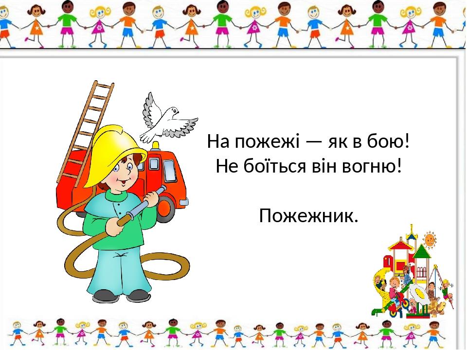 На пожежі — як в бою! Не боїться він вогню! Пожежник.