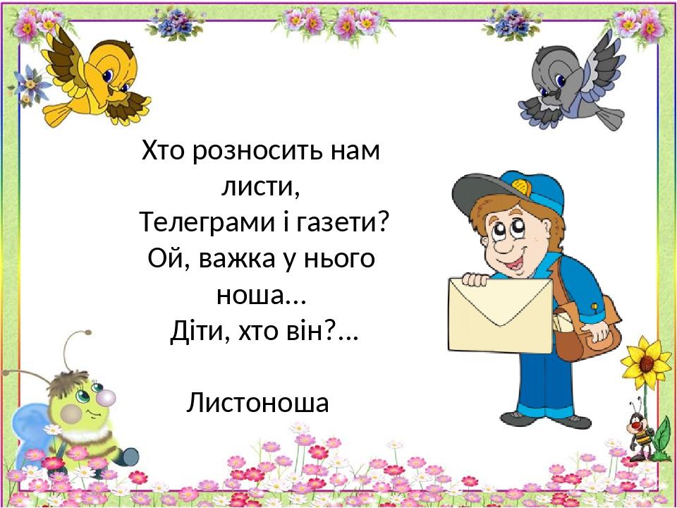 Хто розносить нам листи, Телеграми і газети? Ой, важка у нього ноша... Діти, хто він?... Листоноша
