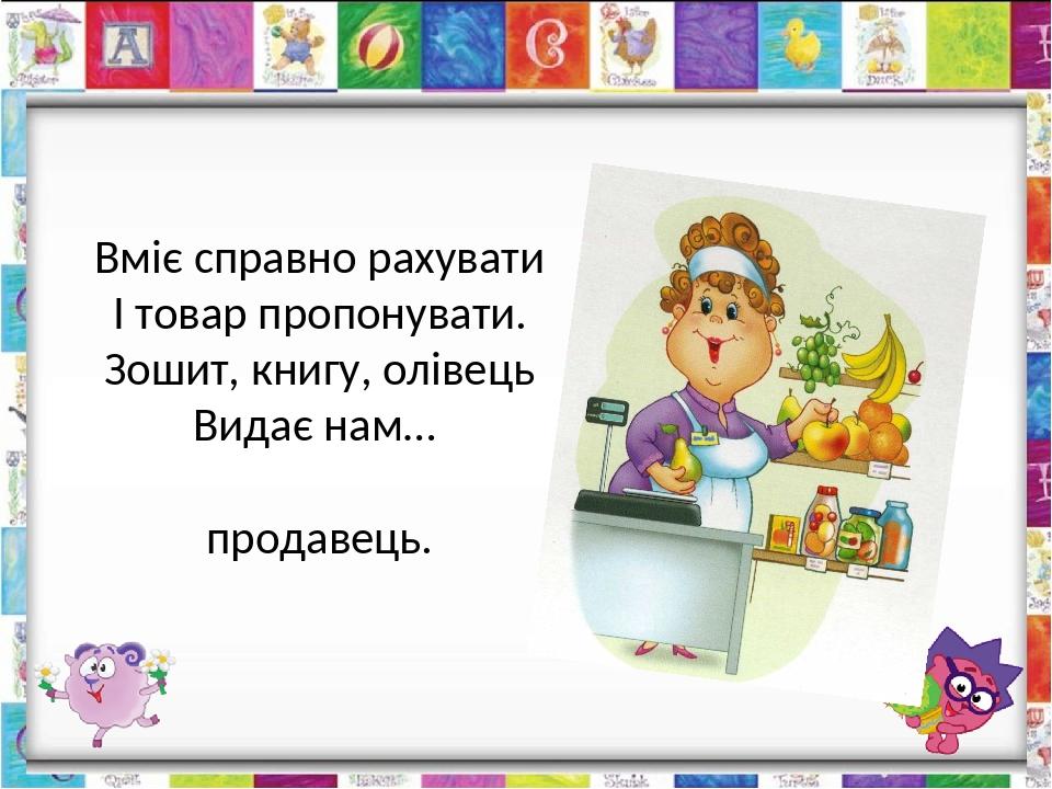 Вміє справно рахувати І товар пропонувати. Зошит, книгу, олівець Видає нам… продавець.
