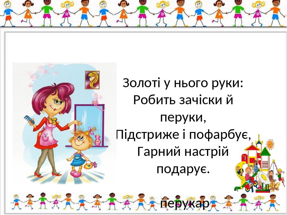 Золоті у нього руки: Робить зачіски й перуки, Підстриже і пофарбує, Гарний настрій подарує. перукар