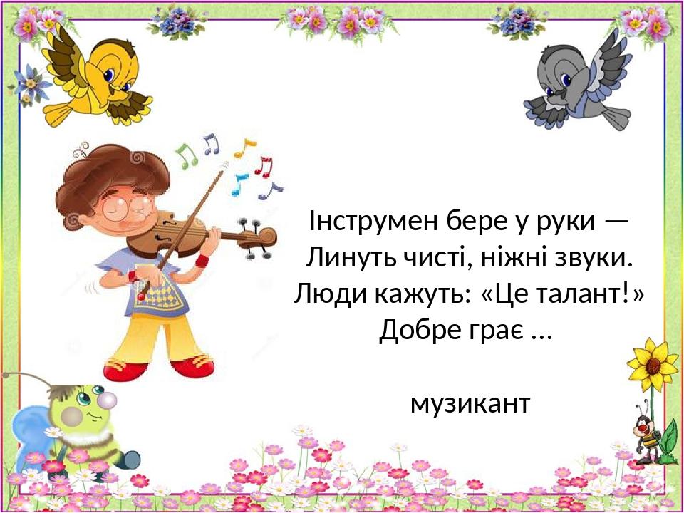 Інструмен бере у руки — Линуть чисті, ніжні звуки. Люди кажуть: «Це талант!» Добре грає ... музикант