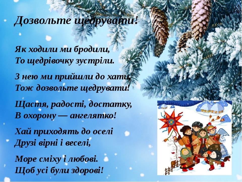 Дозвольте щедрувати! Як ходили ми бродили,  То щедрівочку зустріли. З нею ми прийшли до хати,  Тож дозвольте щедрувати! Щастя, радості, достатку,  ...