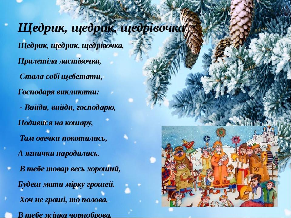Щедрик, щедрик, щедрівочка Щедрик, щедрик, щедрівочка, Прилетіла ластівочка,  Стала собі щебетати, Господаря викликати:  - Вийди, вийди, господарю,...