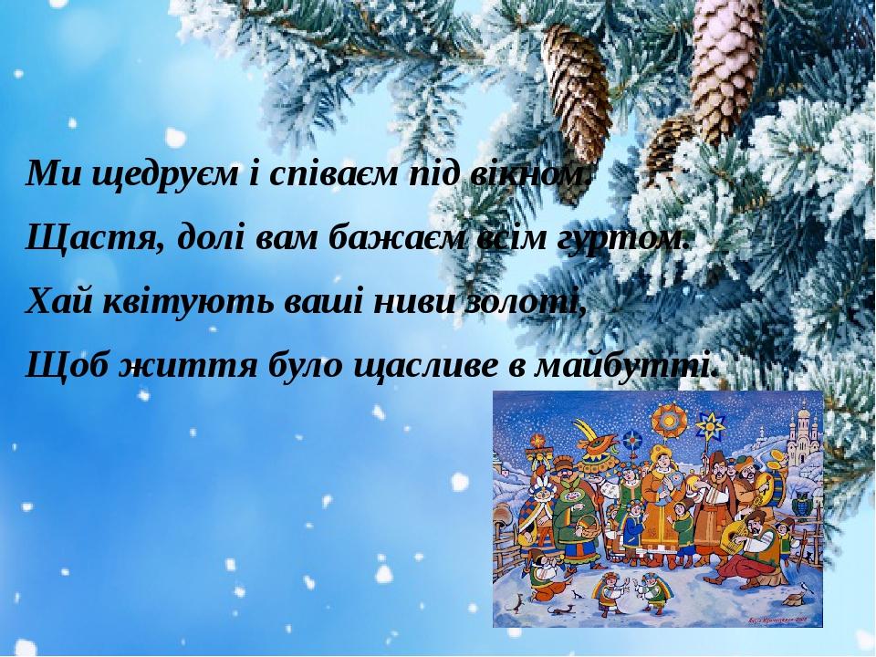 Ми щедруєм і співаєм під вікном. Щастя, долі вам бажаєм всім гуртом. Хай квітують ваші ниви золоті, Щоб життя було щасливе в майбутті.