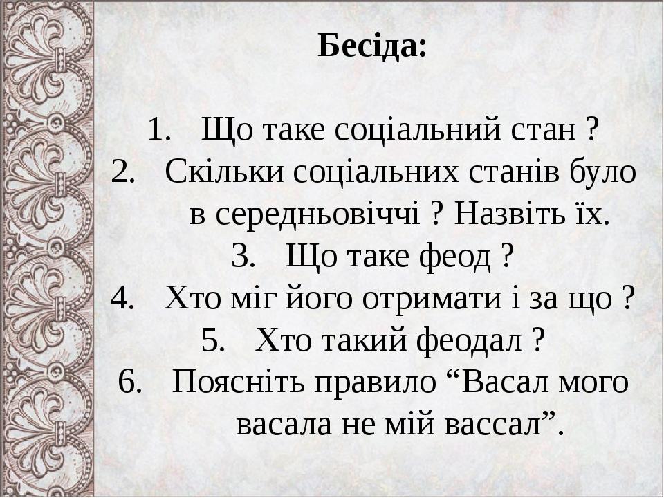 Бесіда: Що таке соціальний стан ? Скільки соціальних станів було в середньовіччі ? Назвіть їх. Що таке феод ? Хто міг його отримати і за що ? Хто т...
