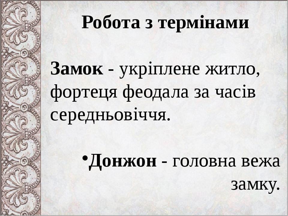 Робота з термінами Замок - укріплене житло, фортеця феодала за часів середньовіччя. Донжон - головна вежа замку.