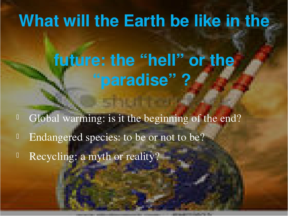 What will the Earth be like in the future: the âhellâ or the âparadiseâ ? Global warming: is it the beginning of the end? Endangered species: to be...