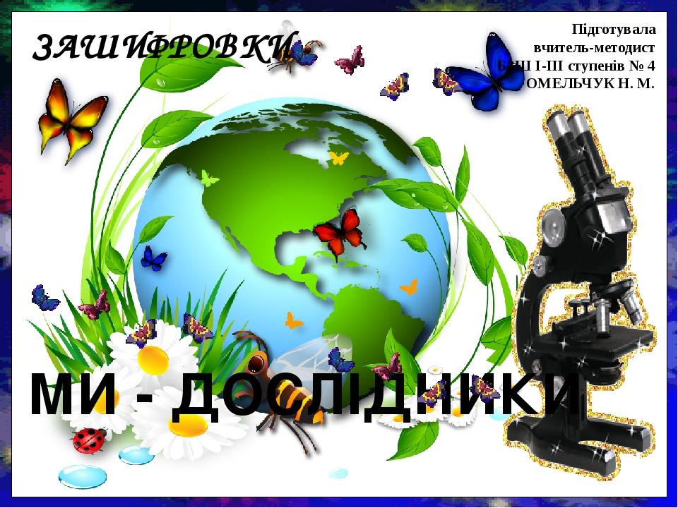 ЗАШИФРОВКИ МИ - ДОСЛІДНИКИ Підготувала вчитель-методист БЗШ І-ІІІ ступенів № 4 ОМЕЛЬЧУК Н. М.