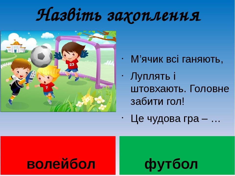 Назвіть захоплення волейбол М’ячик всі ганяють, Луплять і штовхають. Головне забити гол! Це чудова гра – … футбол