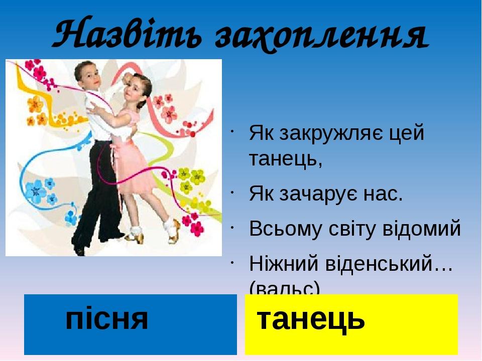 Назвіть захоплення пісня Як закружляє цей танець, Як зачарує нас. Всьому світу відомий Ніжний віденський…(вальс) танець
