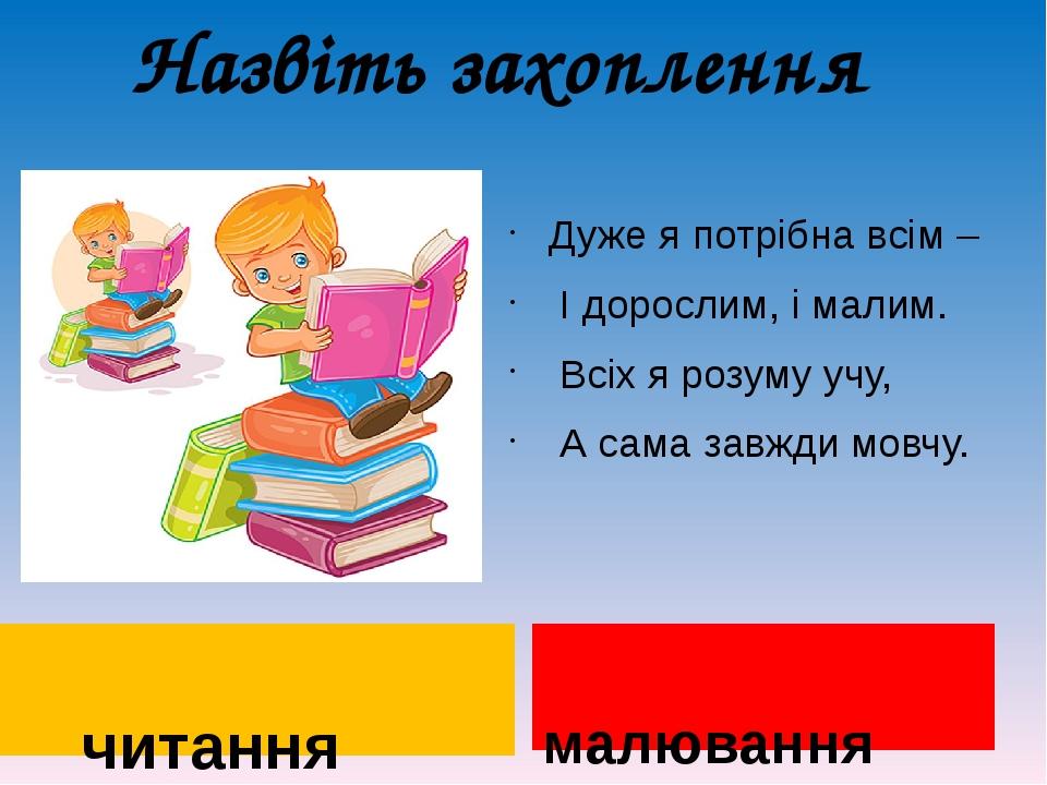 Назвіть захоплення читання Дуже я потрібна всім – І дорослим, і малим. Всіх я розуму учу, А сама завжди мовчу. малювання